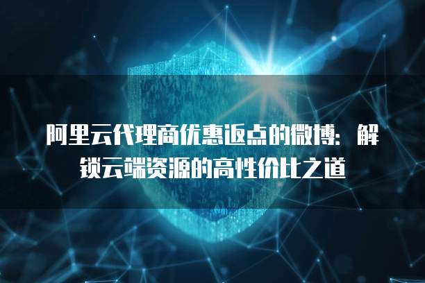 阿里云代理商优惠返点的微博：解锁云端资源的高性价比之道