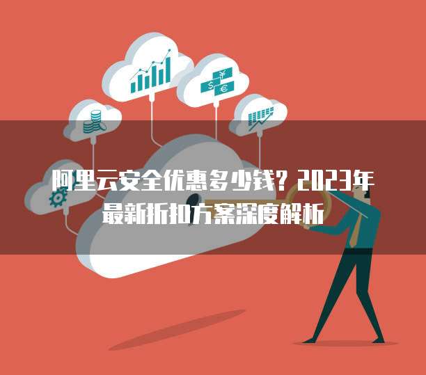 阿里云安全优惠多少钱?2023年最新折扣方案深度解析