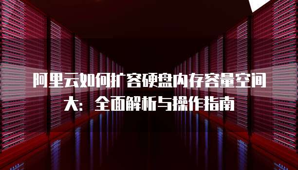 阿里云如何扩容硬盘内存容量空间大:全面解析与操作指南
