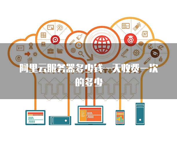 阿里云服务器多少钱一天收费一次的多少