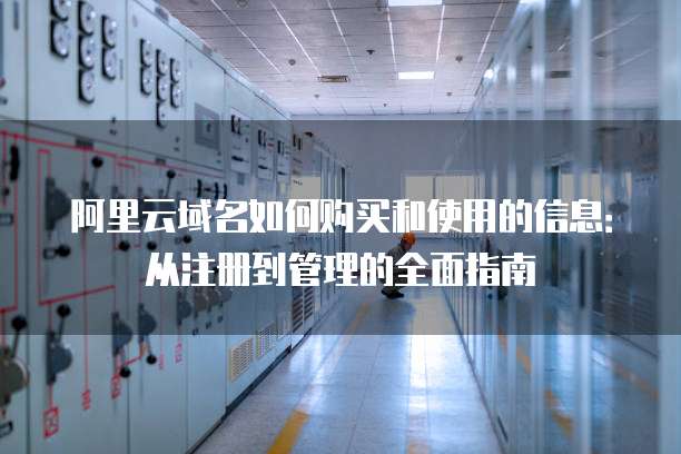 阿里云域名如何购买和使用的信息:从注册到管理的全面指南