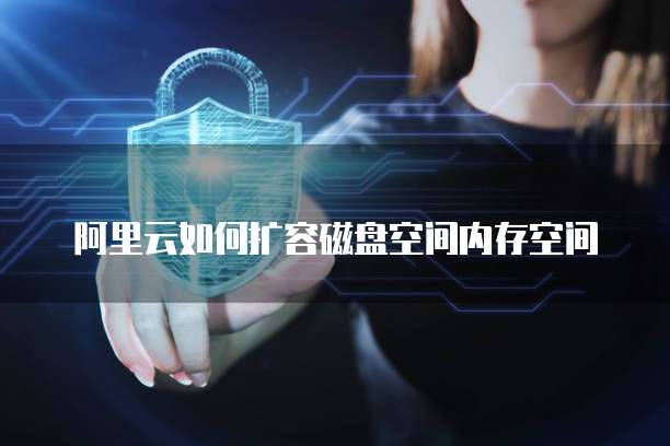 阿里云如何扩容磁盘空间内存空间