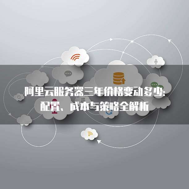 阿里云服务器三年价格变动多少：配置、成本与策略全解析