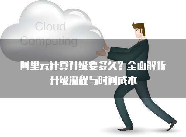 阿里云计算升级要多久?全面解析升级流程与时间成本