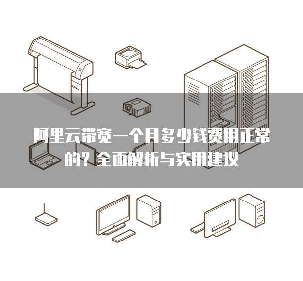 阿里云带宽一个月多少钱费用正常的?全面解析与实用建议