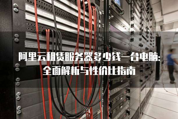 阿里云租赁服务器多少钱一台电脑:全面解析与性价比指南