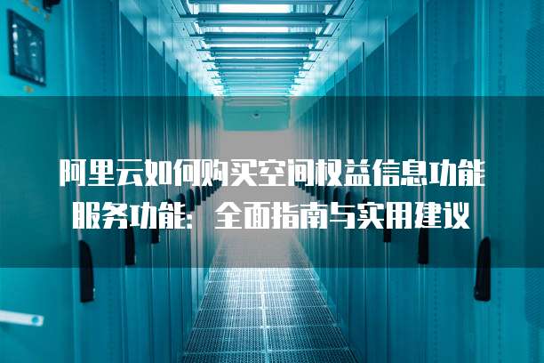 阿里云如何购买空间权益信息功能服务功能:全面指南与实用建议