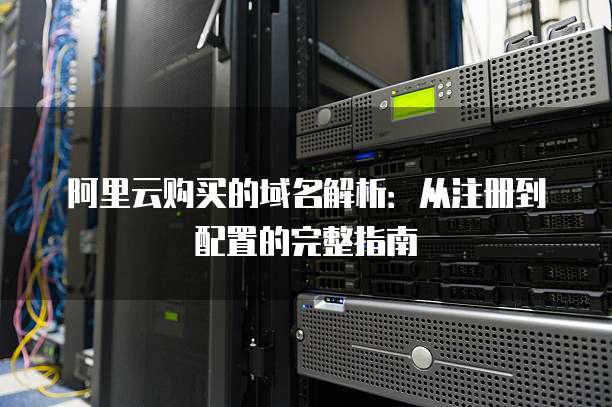 阿里云购买的域名解析：从注册到配置的完整指南