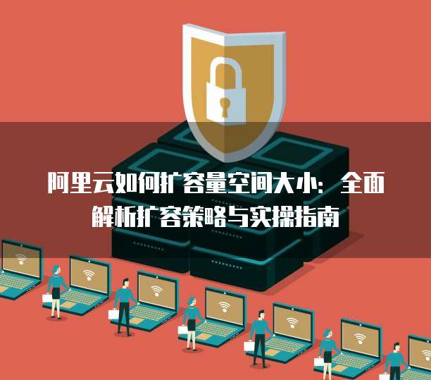 阿里云如何扩容量空间大小:全面解析扩容策略与实操指南