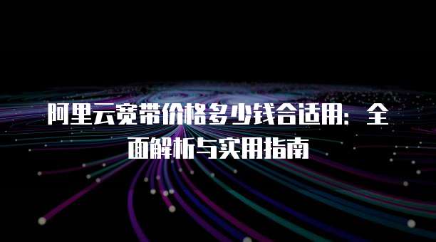 阿里云宽带价格多少钱合适用:全面解析与实用指南