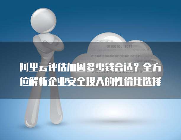 阿里云评估加固多少钱合适?全方位解析企业安全投入的性价比选择