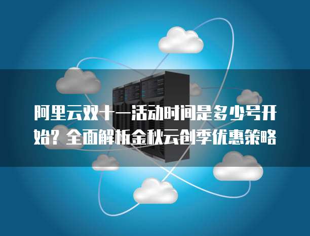 阿里云双十一活动时间是多少号开始?全面解析金秋云创季优惠策略