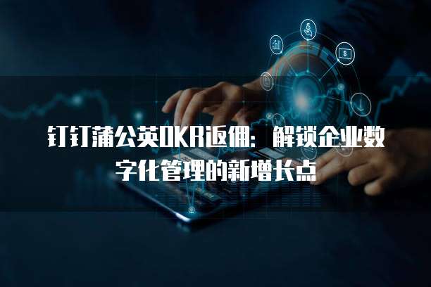 钉钉蒲公英OKR返佣:解锁企业数字化管理的新增长点