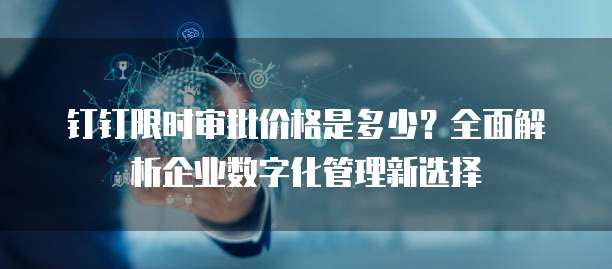 钉钉限时审批价格是多少?全面解析企业数字化管理新选择