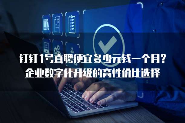 钉钉1号直聘便宜多少元钱一个月?企业数字化升级的高性价比选择
