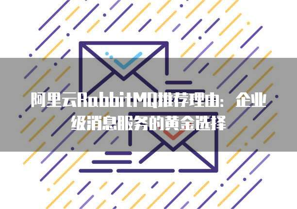 阿里云RabbitMQ推荐理由:企业级消息服务的黄金选择