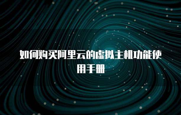 如何购买阿里云的虚拟主机功能使用手册