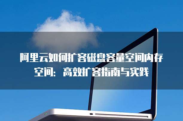 阿里云如何扩容磁盘容量空间内存空间:高效扩容指南与实践