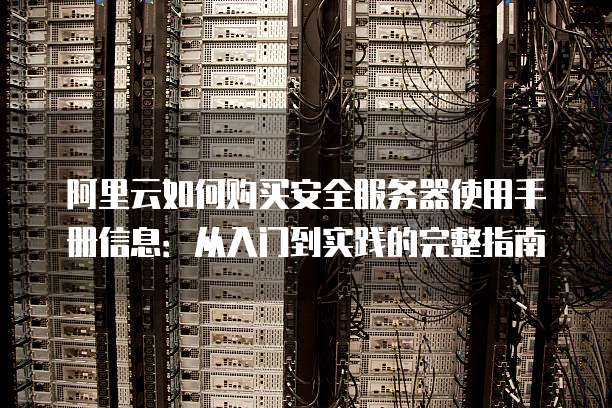 阿里云如何购买安全服务器使用手册信息:从入门到实践的完整指南