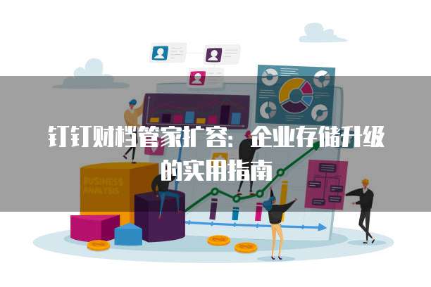 钉钉财档管家扩容:企业存储升级的实用指南