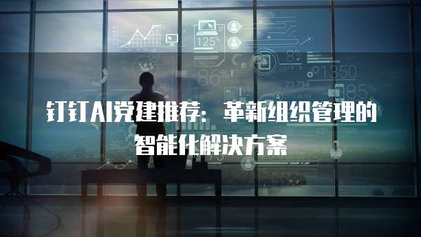 钉钉AI党建推荐：革新组织管理的智能化解决方案