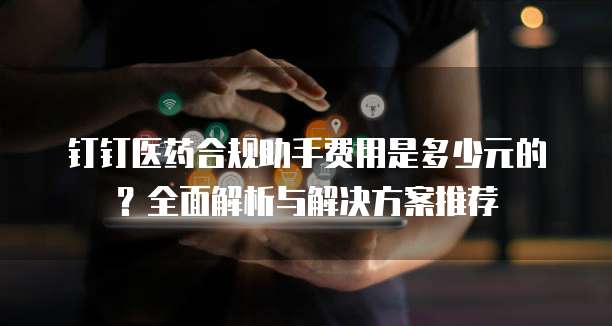 钉钉医药合规助手费用是多少元的?全面解析与解决方案推荐