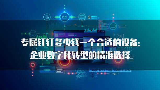专属钉钉多少钱一个合适的设备:企业数字化转型的精准选择