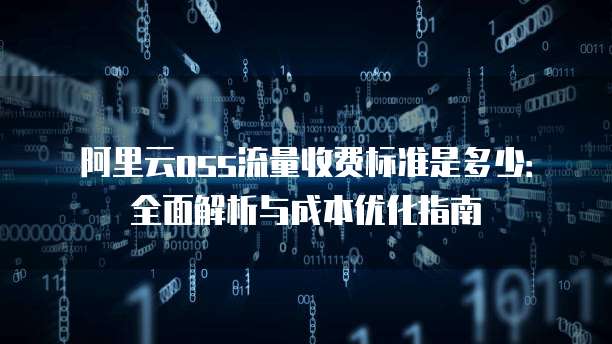 阿里云oss流量收费标准是多少:全面解析与成本优化指南