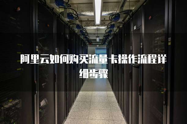 阿里云如何购买流量卡操作流程详细步骤