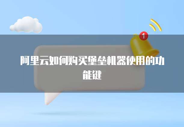 阿里云如何购买堡垒机器使用的功能键