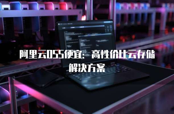 阿里云OSS便宜:高性价比云存储解决方案