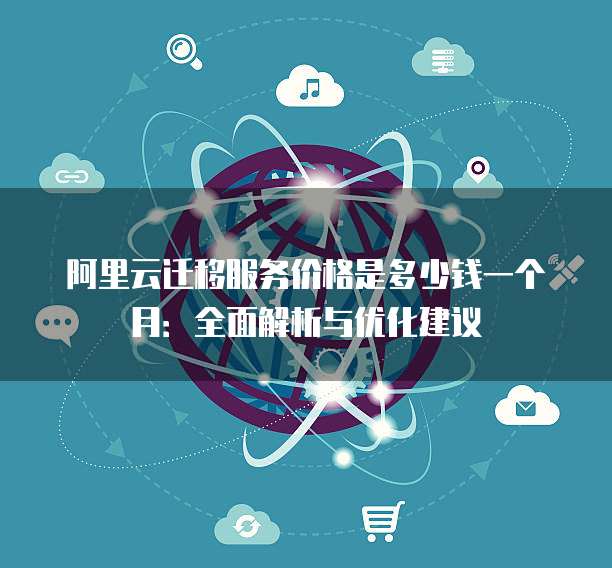 阿里云迁移服务价格是多少钱一个月:全面解析与优化建议