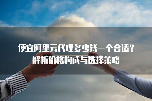 便宜阿里云代理多少钱一个合适?解析价格构成与选择策略