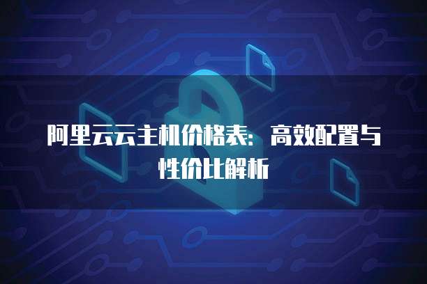 阿里云云主机价格表:高效配置与性价比解析