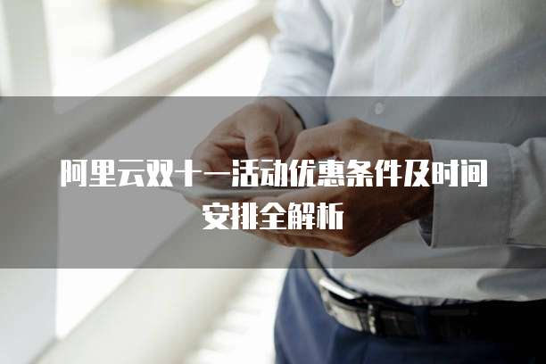 阿里云双十一活动优惠条件及时间安排全解析