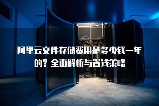 阿里云文件存储费用是多少钱一年的?全面解析与省钱策略