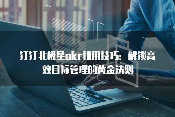 钉钉北极星okr租用技巧:解锁高效目标管理的黄金法则