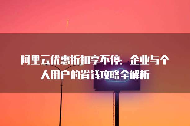 阿里云优惠折扣享不停:企业与个人用户的省钱攻略全解析