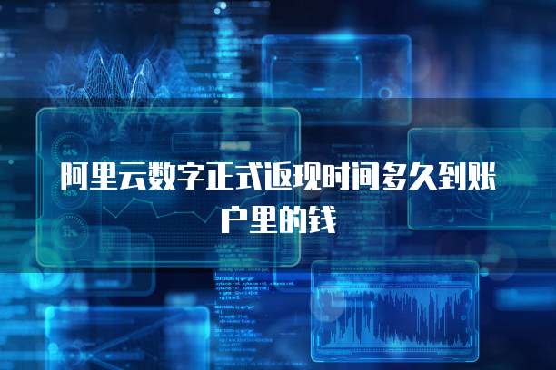 阿里云数字正式返现时间多久到账户里的钱