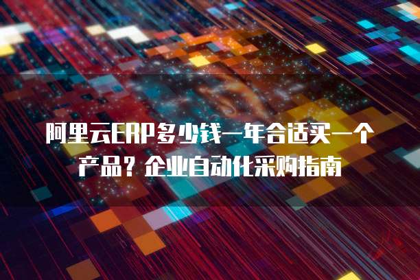 阿里云ERP多少钱一年合适买一个产品？企业自动化采购指南