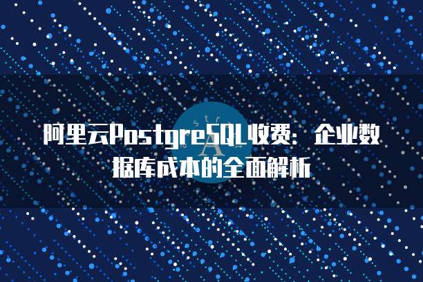阿里云PostgreSQL收费：企业数据库成本的全面解析