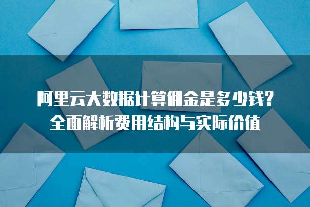 阿里云大数据计算佣金是多少钱?全面解析费用结构与实际价值