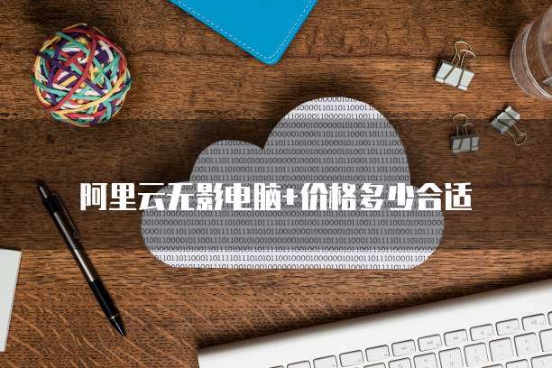 阿里云无影电脑+价格多少合适