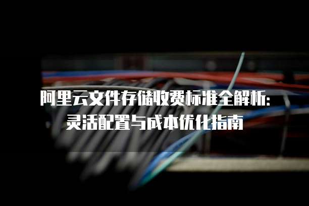 阿里云文件存储收费标准全解析：灵活配置与成本优化指南