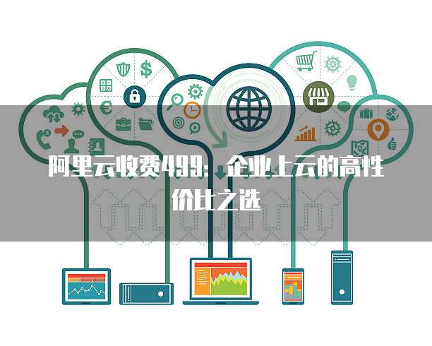 阿里云收费499:企业上云的高性价比之选