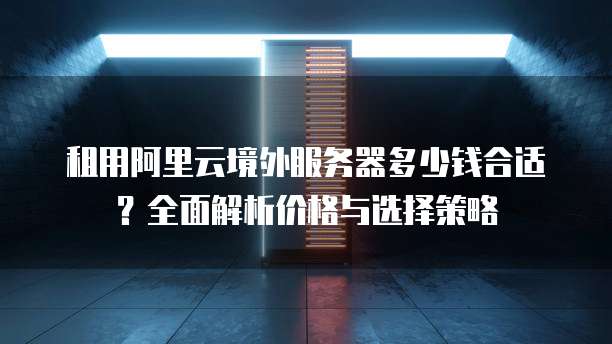 租用阿里云境外服务器多少钱合适?全面解析价格与选择策略