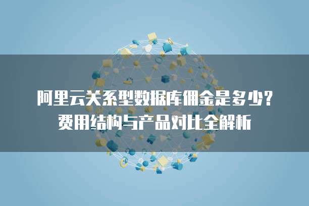 阿里云关系型数据库佣金是多少?费用结构与产品对比全解析