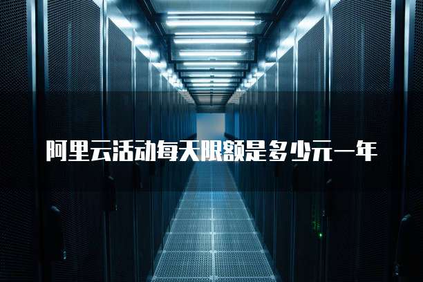 阿里云活动每天限额是多少元一年