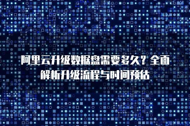 阿里云升级数据盘需要多久?全面解析升级流程与时间预估