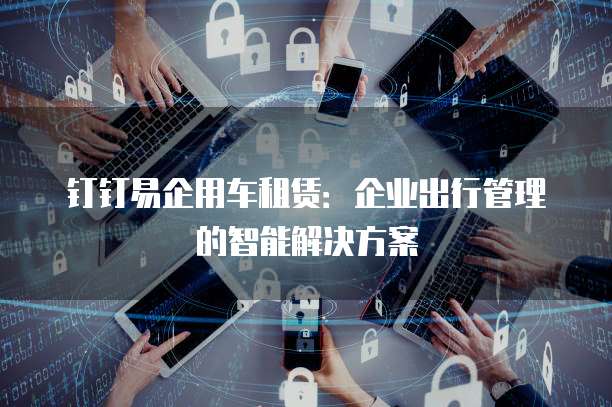 钉钉易企用车租赁：企业出行管理的智能解决方案